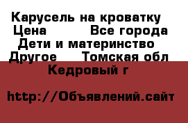 Карусель на кроватку › Цена ­ 700 - Все города Дети и материнство » Другое   . Томская обл.,Кедровый г.